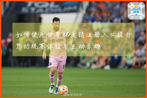 如何使用世界杯竞猜注册入口提升您的观赛体验与互动乐趣