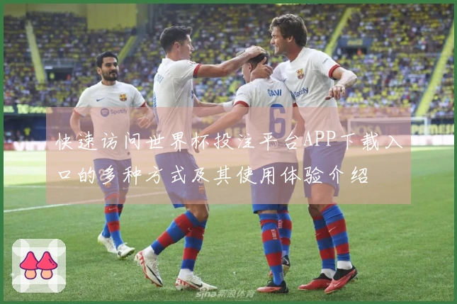 快速访问世界杯投注平台APP下载入口的多种方式及其使用体验介绍