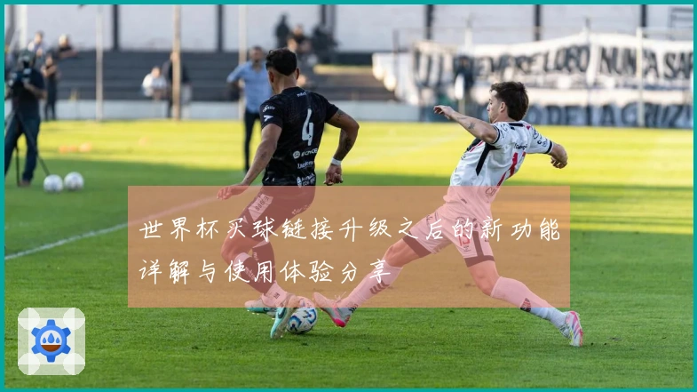 世界杯买球链接升级之后的新功能详解与使用体验分享
