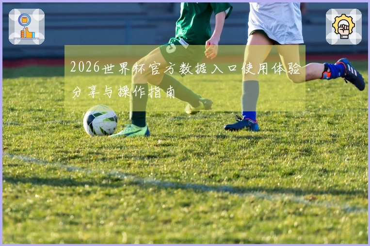 2026世界杯官方数据入口使用体验分享与操作指南
