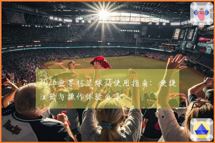 2026世界杯买球站使用指南：便捷注册与操作体验分享