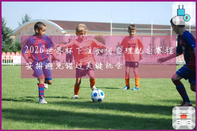 2026世界杯下注如何合理配合赛程安排避免错过关键机会