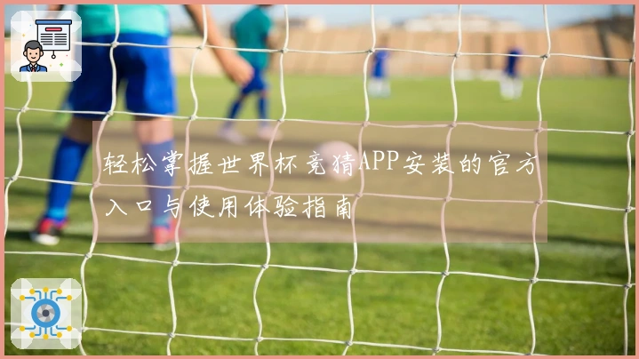 轻松掌握世界杯竞猜APP安装的官方入口与使用体验指南
