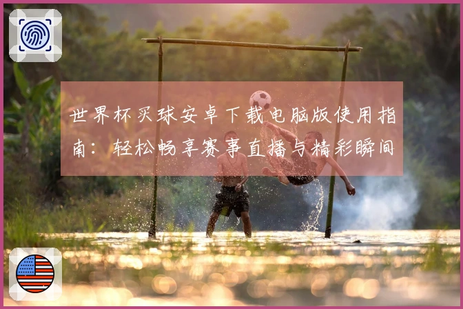 世界杯买球安卓下载电脑版使用指南：轻松畅享赛事直播与精彩瞬间