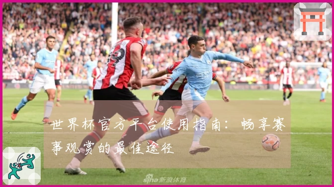 世界杯官方平台使用指南：畅享赛事观赏的最佳途径