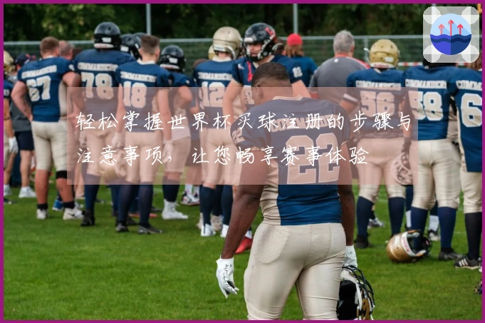 轻松掌握世界杯买球注册的步骤与注意事项，让您畅享赛事体验