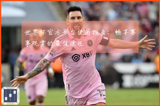 世界杯官方平台使用指南:畅享赛事观赏的最佳途径