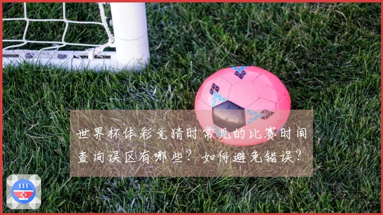 世界杯体彩竞猜时常见的比赛时间查询误区有哪些？如何避免错误？