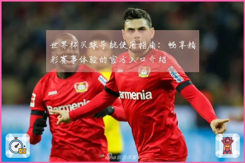 世界杯买球导航使用指南:畅享精彩赛事体验的官方入口介绍