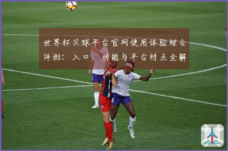 世界杯买球平台官网使用体验综合评测：入口、功能与平台特点全解析