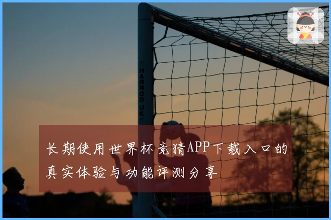 长期使用世界杯竞猜APP下载入口的真实体验与功能评测分享