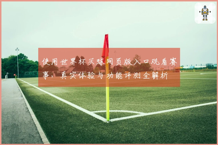 使用世界杯买球网页版入口观看赛事，真实体验与功能评测全解析