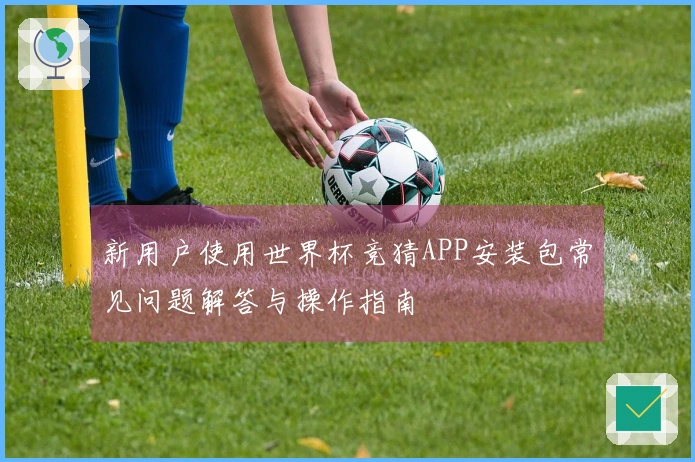 新用户使用世界杯竞猜APP安装包常见问题解答与操作指南
