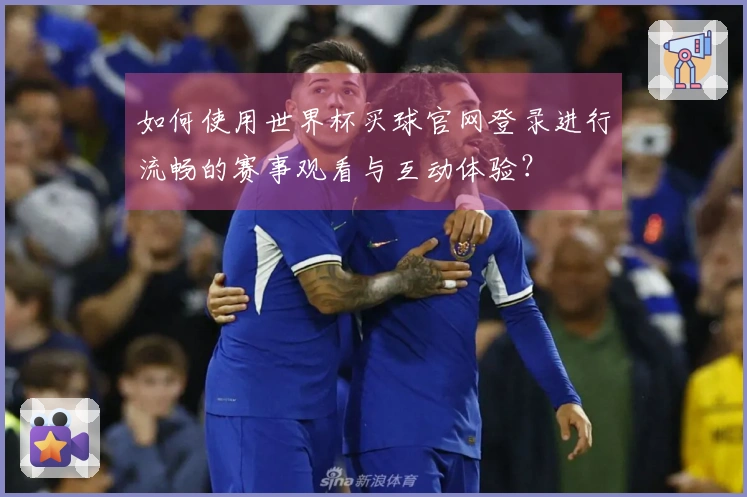 如何使用世界杯买球官网登录进行流畅的赛事观看与互动体验？