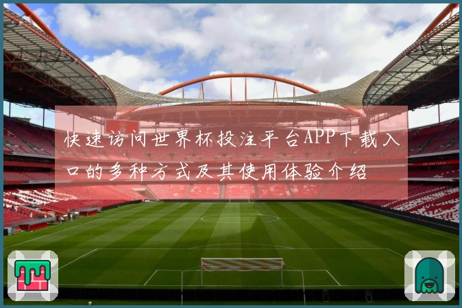 快速访问世界杯投注平台APP下载入口的多种方式及其使用体验介绍