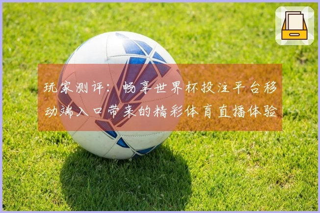 玩家测评：畅享世界杯投注平台移动端入口带来的精彩体育直播体验