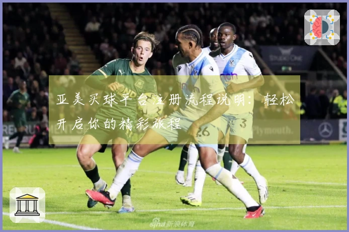 亚美买球平台注册流程说明：轻松开启你的精彩旅程