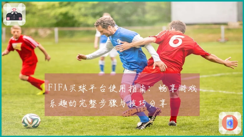 FIFA买球平台使用指南：畅享游戏乐趣的完整步骤与技巧分享