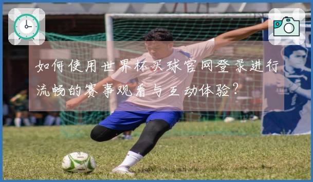 如何使用世界杯买球官网登录进行流畅的赛事观看与互动体验？