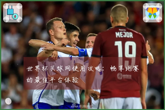 世界杯买球网使用攻略：畅享比赛的最佳平台体验