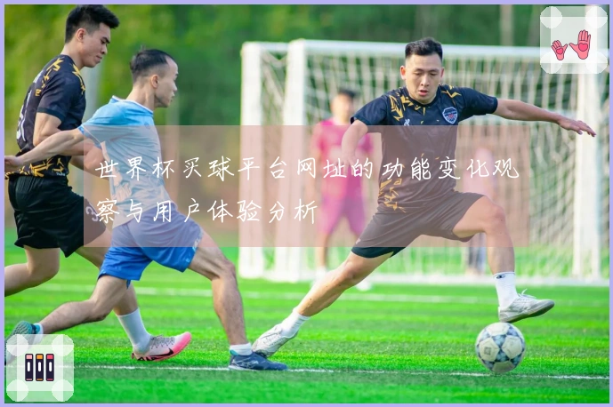 世界杯买球平台网址的功能变化观察与用户体验分析