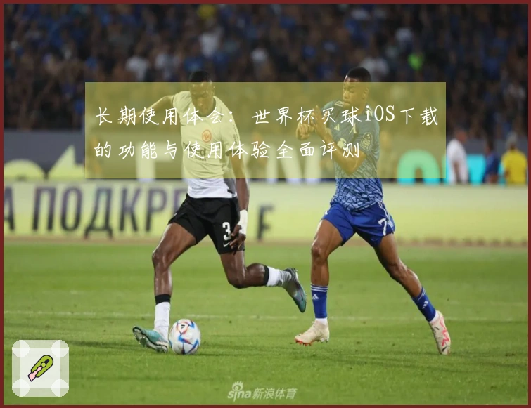 长期使用体会：世界杯买球iOS下载的功能与使用体验全面评测