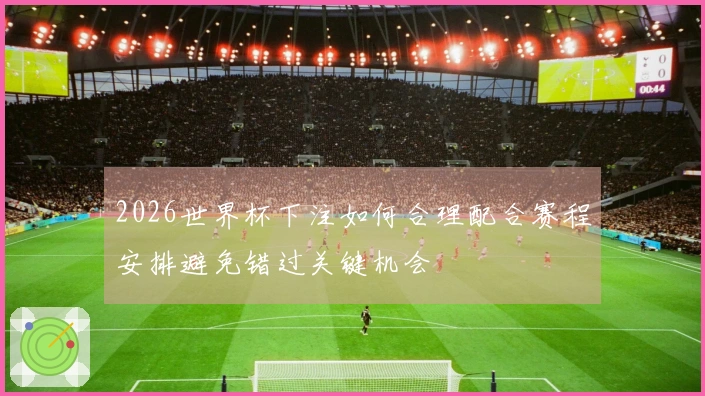 2026世界杯下注如何合理配合赛程安排避免错过关键机会