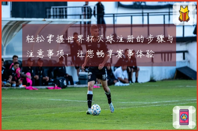 轻松掌握世界杯买球注册的步骤与注意事项，让您畅享赛事体验