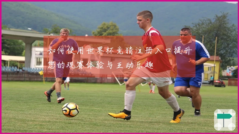 如何使用世界杯竞猜注册入口提升您的观赛体验与互动乐趣